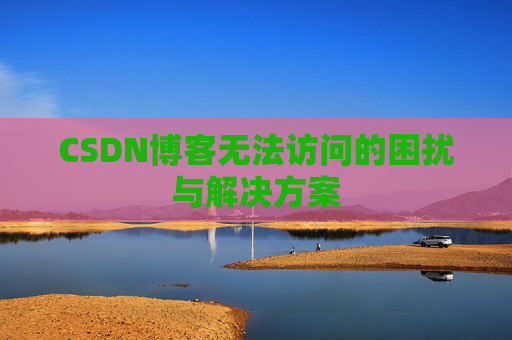 CSDN博客无法访问的困扰与解决方案 CSDN博客无法访问的困扰与解决方案